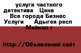  услуги частного детектива › Цена ­ 10 000 - Все города Бизнес » Услуги   . Адыгея респ.,Майкоп г.